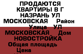ПРОДАЮТСЯ КВАРТИРЫ В Г НАЗРАНЬ УЛ МОСКОВСКАЯ  › Район ­ 0 › Улица ­ УЛ МОСКОВСКАЯ  › Дом ­ НОВОСТРОЙКА › Общая площадь ­ 59 › Цена ­ 20 478 500 - Ингушетия респ., Назрановский р-н Недвижимость » Квартиры продажа   